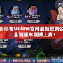 火影忍者Online官網最新更新公告：全新版本震撼上線！
