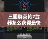 三國群英傳7武器怎么獲得最快？掌握這些方法，讓你成為最強霸主！