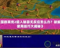 《三國群英傳2輸入秘籍無反應怎么辦？破解秘籍使用技巧大揭秘》