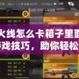 穿越火線怎么卡箱子里面？揭秘游戲技巧，助你輕松制勝！
