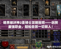 暗黑破壞神2圣騎士攻略貼吧——玩轉最強職業，輕松擊敗一切敵人！