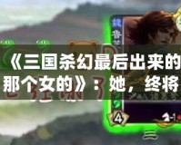 《三國(guó)殺幻最后出來(lái)的那個(gè)女的》：她，終將改寫游戲規(guī)則