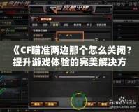 《CF瞄準(zhǔn)兩邊那個怎么關(guān)閉？提升游戲體驗(yàn)的完美解決方案》