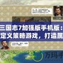 《三國志7加強版手機版：重新定義策略游戲，打造屬于你的三國霸業》