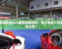 英雄聯(lián)盟solo最強(qiáng)英雄排名：誰才是單人對決的王者？