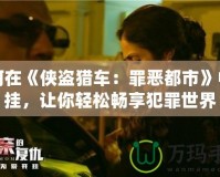 如何在《俠盜獵車：罪惡都市》中開掛，讓你輕松暢享犯罪世界