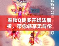春秋Q傳多開玩法解析，帶你暢享無與倫比的戰斗與策略體驗