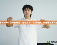 王者榮耀KPL虎牙直播間：全程互動，實時競技，帶你體驗電競盛宴