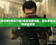 使命召喚9黑色行動2語言設置詳解，輕松更改讓游戲體驗更佳