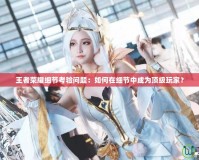 王者榮耀細節考驗問題：如何在細節中成為頂級玩家？