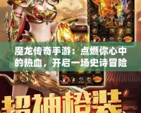 魔龍傳奇手游：點燃你心中的熱血，開啟一場史詩冒險！