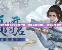 仙劍奇?zhèn)b傳7全支線攻略：挑戰(zhàn)與獎勵并行，助你無憂通關(guān)！