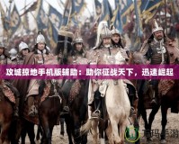 攻城掠地手機(jī)版輔助：助你征戰(zhàn)天下，迅速崛起