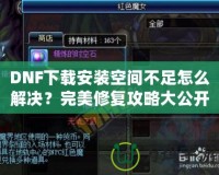 DNF下載安裝空間不足怎么解決？完美修復攻略大公開！