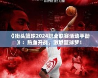 《街頭籃球2024職業(yè)聯(lián)賽活動手冊》：熱血開戰(zhàn)，激燃籃球夢！