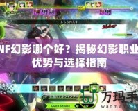 DNF幻影哪個好？揭秘幻影職業的優勢與選擇指南