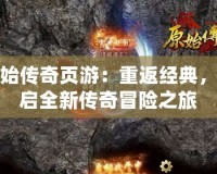 原始傳奇頁游：重返經典，開啟全新傳奇冒險之旅