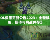 《LOL停服更新公告2023：全新版本來襲，期待與挑戰并存》