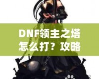 DNF領(lǐng)主之塔怎么打？攻略揭秘，挑戰(zhàn)塔頂封神之路！