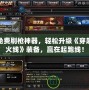 免費刷槍神器，輕松升級《穿越火線》裝備，贏在起跑線！