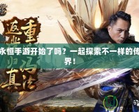 傳奇永恒手游開始了嗎？一起探索不一樣的傳奇世界！