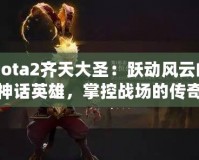 Dota2齊天大圣：躍動風云的神話英雄，掌控戰場的傳奇力量