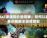 Dota2激活碼價格揭秘：如何以最優惠價格暢享游戲精彩