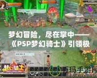 夢幻冒險，盡在掌中——《PSP夢幻騎士》引領極致游戲體驗
