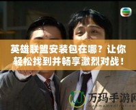 英雄聯盟安裝包在哪？讓你輕松找到并暢享激烈對戰！