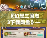 《幻想三國志3下載網盤》——帶你穿越三國，暢享極致游戲體驗！