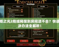 火炬之光2局域網搜到房間進不去？快速解決辦法全解析！