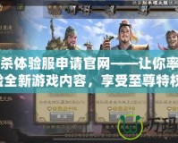 三國殺體驗服申請官網——讓你率先體驗全新游戲內容，享受至尊特權！