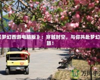 《夢幻西游電腦版》：穿越時空，與你共赴夢幻之旅！
