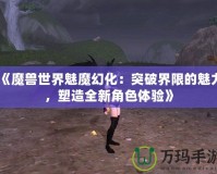 《魔獸世界魅魔幻化：突破界限的魅力，塑造全新角色體驗》