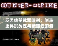 反恐精英武器限制：創造更具挑戰性與策略性的游戲體驗