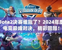 Dota2決賽誰(shuí)贏了？2024年度電競(jìng)巔峰對(duì)決，精彩回顧！