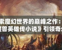 探索魔幻世界的巔峰之作：《魔獸英雄傳小說》引領奇幻冒險新時代