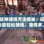 斗戰神賺錢方法揭秘：玩游戲也能輕松賺錢，賺得多，玩得爽！