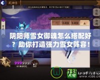 陰陽(yáng)師雪女御魂怎么搭配好？助你打造強(qiáng)力雪女陣容！