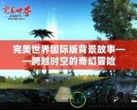 完美世界國際版背景故事——跨越時空的奇幻冒險