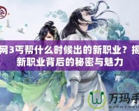 劍網3丐幫什么時候出的新職業？揭開新職業背后的秘密與魅力