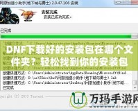DNF下載好的安裝包在哪個文件夾？輕松找到你的安裝包并順利安裝DNF！