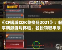 《CF端游CDK兌換碼2021》：暢享刺激游戲體驗(yàn)，輕松領(lǐng)取豐厚獎(jiǎng)勵(lì)！