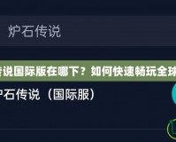 爐石傳說國際版在哪下？如何快速暢玩全球版本？