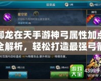 御龍在天手游神弓屬性加點全解析，輕松打造最強弓箭手！