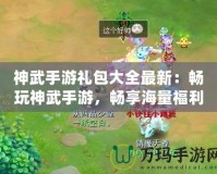 神武手游禮包大全最新：暢玩神武手游，暢享海量福利！