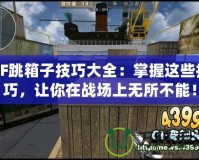 CF跳箱子技巧大全：掌握這些技巧，讓你在戰場上無所不能！
