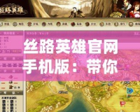 絲路英雄官網(wǎng)手機(jī)版：帶你暢游千年絲路，開(kāi)啟游戲新篇章