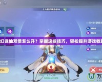 夢幻誅仙雙倍怎么開？掌握這些技巧，輕松提升游戲收益！