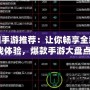 熱門(mén)手游推薦：讓你暢享全新游戲體驗(yàn)，爆款手游大盤(pán)點(diǎn)！
